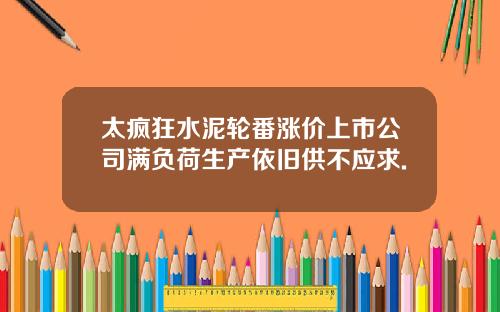 太疯狂水泥轮番涨价上市公司满负荷生产依旧供不应求.