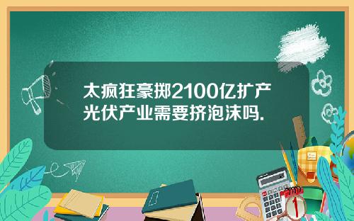太疯狂豪掷2100亿扩产光伏产业需要挤泡沫吗.