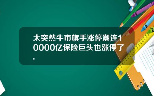 太突然牛市旗手涨停潮连10000亿保险巨头也涨停了.