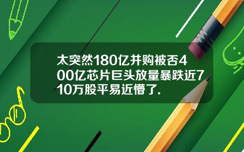 太突然180亿并购被否400亿芯片巨头放量暴跌近710万股平易近懵了.