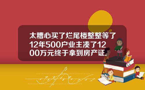 太糟心买了烂尾楼整整等了12年500户业主凑了1200万元终于拿到房产证.