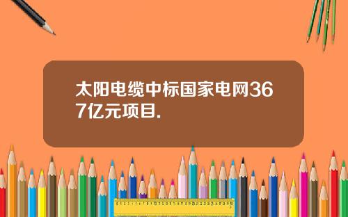 太阳电缆中标国家电网367亿元项目.