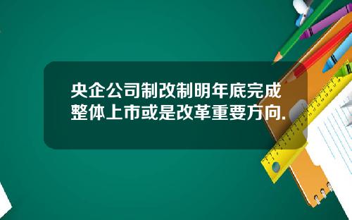 央企公司制改制明年底完成整体上市或是改革重要方向.