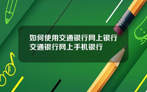 如何使用交通银行网上银行交通银行网上手机银行