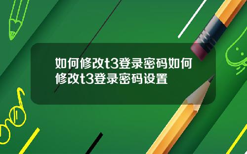 如何修改t3登录密码如何修改t3登录密码设置