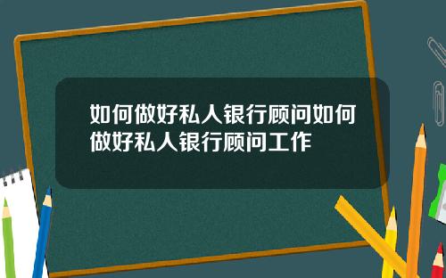 如何做好私人银行顾问如何做好私人银行顾问工作