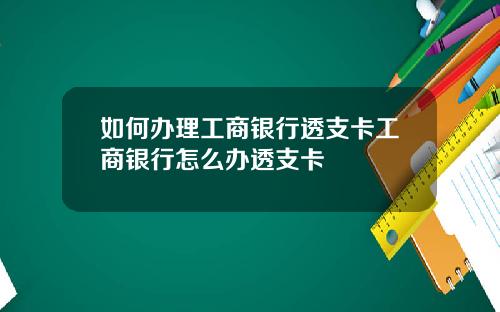 如何办理工商银行透支卡工商银行怎么办透支卡