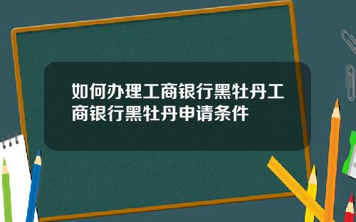 如何办理工商银行黑牡丹工商银行黑牡丹申请条件