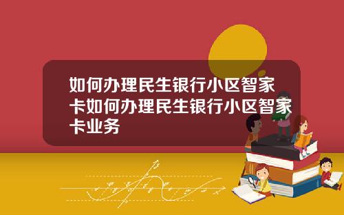 如何办理民生银行小区智家卡如何办理民生银行小区智家卡业务