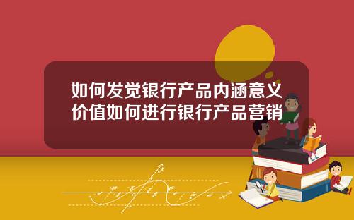 如何发觉银行产品内涵意义价值如何进行银行产品营销