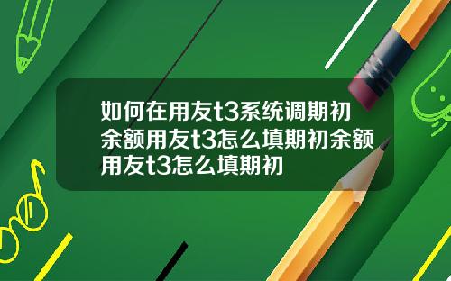 如何在用友t3系统调期初余额用友t3怎么填期初余额用友t3怎么填期初