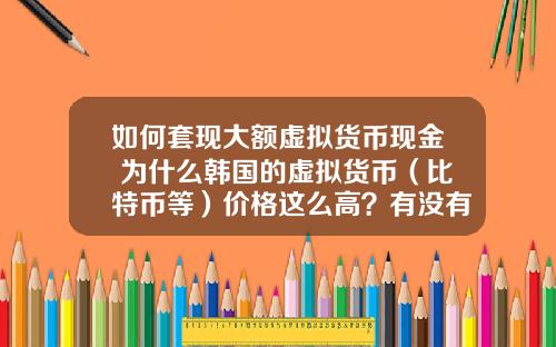 如何套现大额虚拟货币现金 为什么韩国的虚拟货币（比特币等）价格这么高？有没有人搬砖？怎么搬？