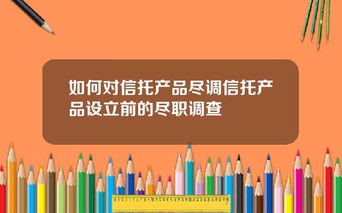 如何对信托产品尽调信托产品设立前的尽职调查
