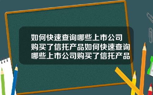 如何快速查询哪些上市公司购买了信托产品如何快速查询哪些上市公司购买了信托产品呢
