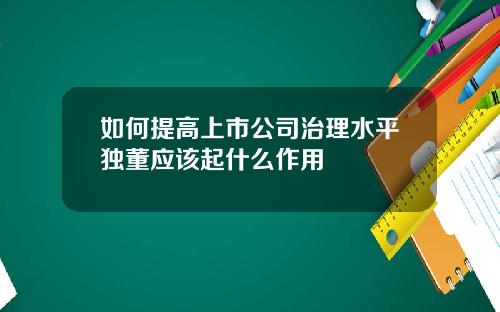 如何提高上市公司治理水平独董应该起什么作用
