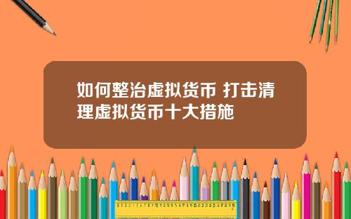 如何整治虚拟货币 打击清理虚拟货币十大措施