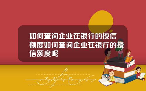 如何查询企业在银行的授信额度如何查询企业在银行的授信额度呢