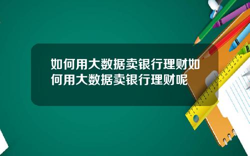 如何用大数据卖银行理财如何用大数据卖银行理财呢
