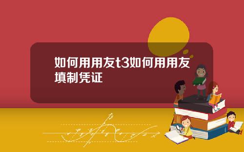 如何用用友t3如何用用友填制凭证