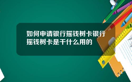 如何申请银行摇钱树卡银行摇钱树卡是干什么用的
