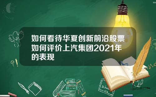 如何看待华夏创新前沿股票如何评价上汽集团2021年的表现