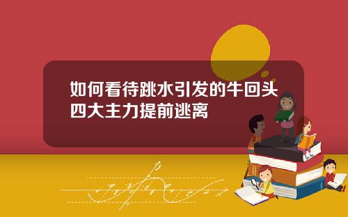 如何看待跳水引发的牛回头四大主力提前逃离