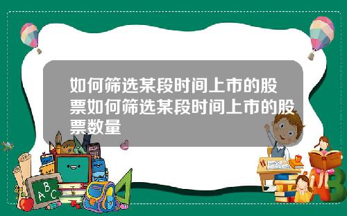 如何筛选某段时间上市的股票如何筛选某段时间上市的股票数量