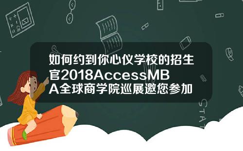 如何约到你心仪学校的招生官2018AccessMBA全球商学院巡展邀您参加