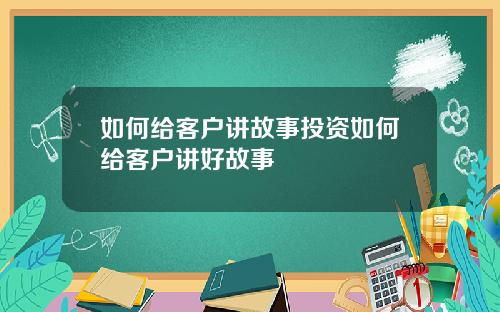 如何给客户讲故事投资如何给客户讲好故事