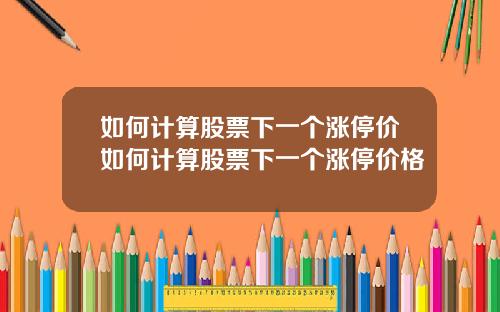如何计算股票下一个涨停价如何计算股票下一个涨停价格