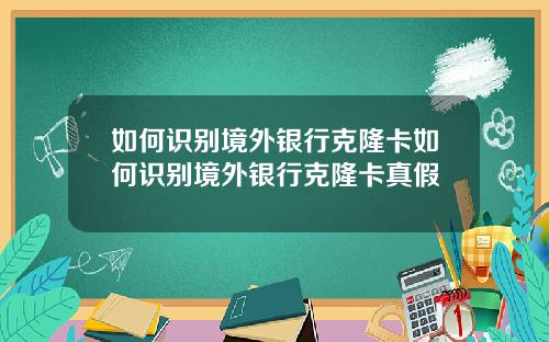 如何识别境外银行克隆卡如何识别境外银行克隆卡真假