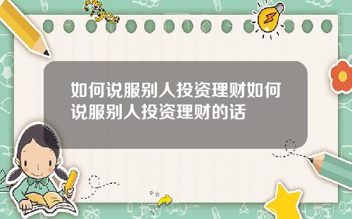 如何说服别人投资理财如何说服别人投资理财的话