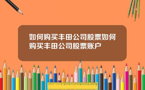 如何购买丰田公司股票如何购买丰田公司股票账户