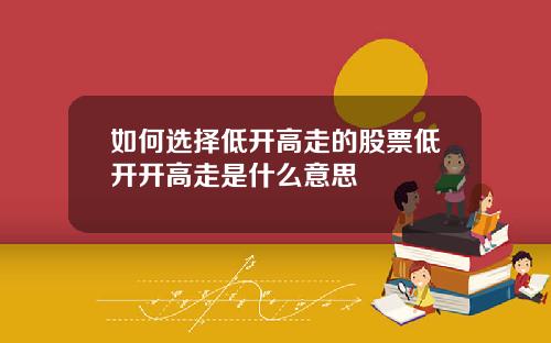 如何选择低开高走的股票低开开高走是什么意思