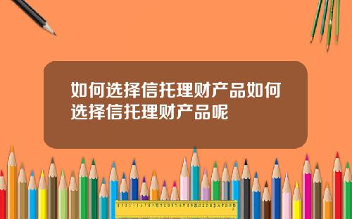 如何选择信托理财产品如何选择信托理财产品呢