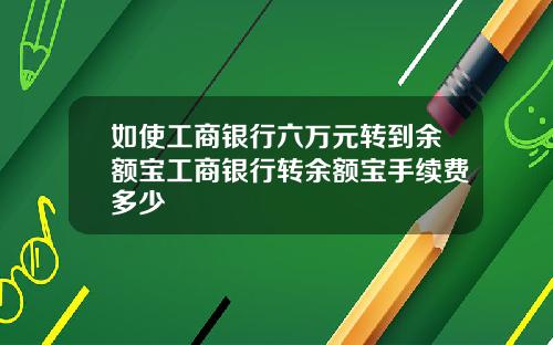 如使工商银行六万元转到余额宝工商银行转余额宝手续费多少