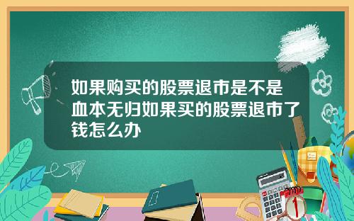 如果购买的股票退市是不是血本无归如果买的股票退市了钱怎么办