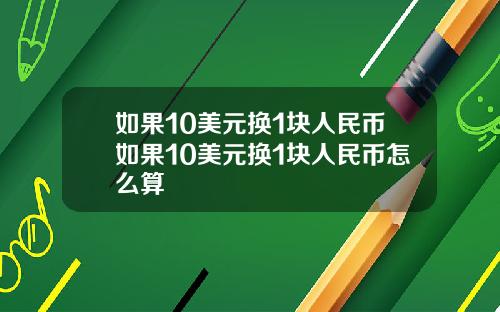 如果10美元换1块人民币如果10美元换1块人民币怎么算