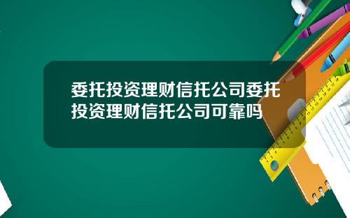 委托投资理财信托公司委托投资理财信托公司可靠吗