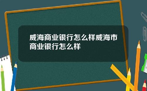 威海商业银行怎么样威海市商业银行怎么样