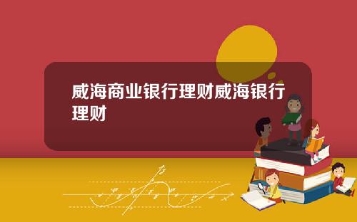 威海商业银行理财威海银行理财