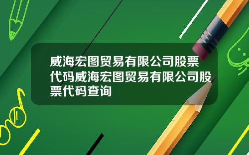 威海宏图贸易有限公司股票代码威海宏图贸易有限公司股票代码查询