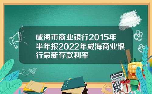 威海市商业银行2015年半年报2022年威海商业银行最新存款利率