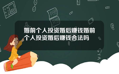 婚前个人投资婚后赚钱婚前个人投资婚后赚钱合法吗