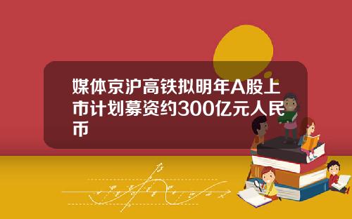 媒体京沪高铁拟明年A股上市计划募资约300亿元人民币
