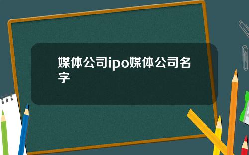 媒体公司ipo媒体公司名字