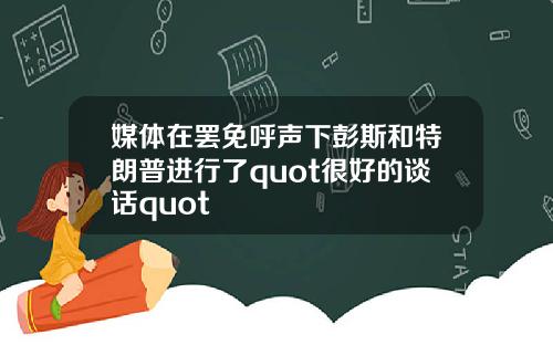 媒体在罢免呼声下彭斯和特朗普进行了quot很好的谈话quot