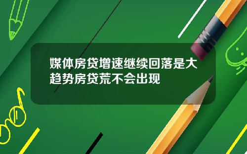 媒体房贷增速继续回落是大趋势房贷荒不会出现