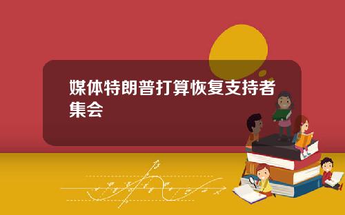 媒体特朗普打算恢复支持者集会