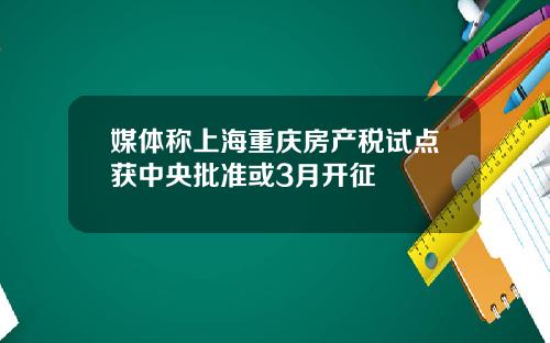 媒体称上海重庆房产税试点获中央批准或3月开征